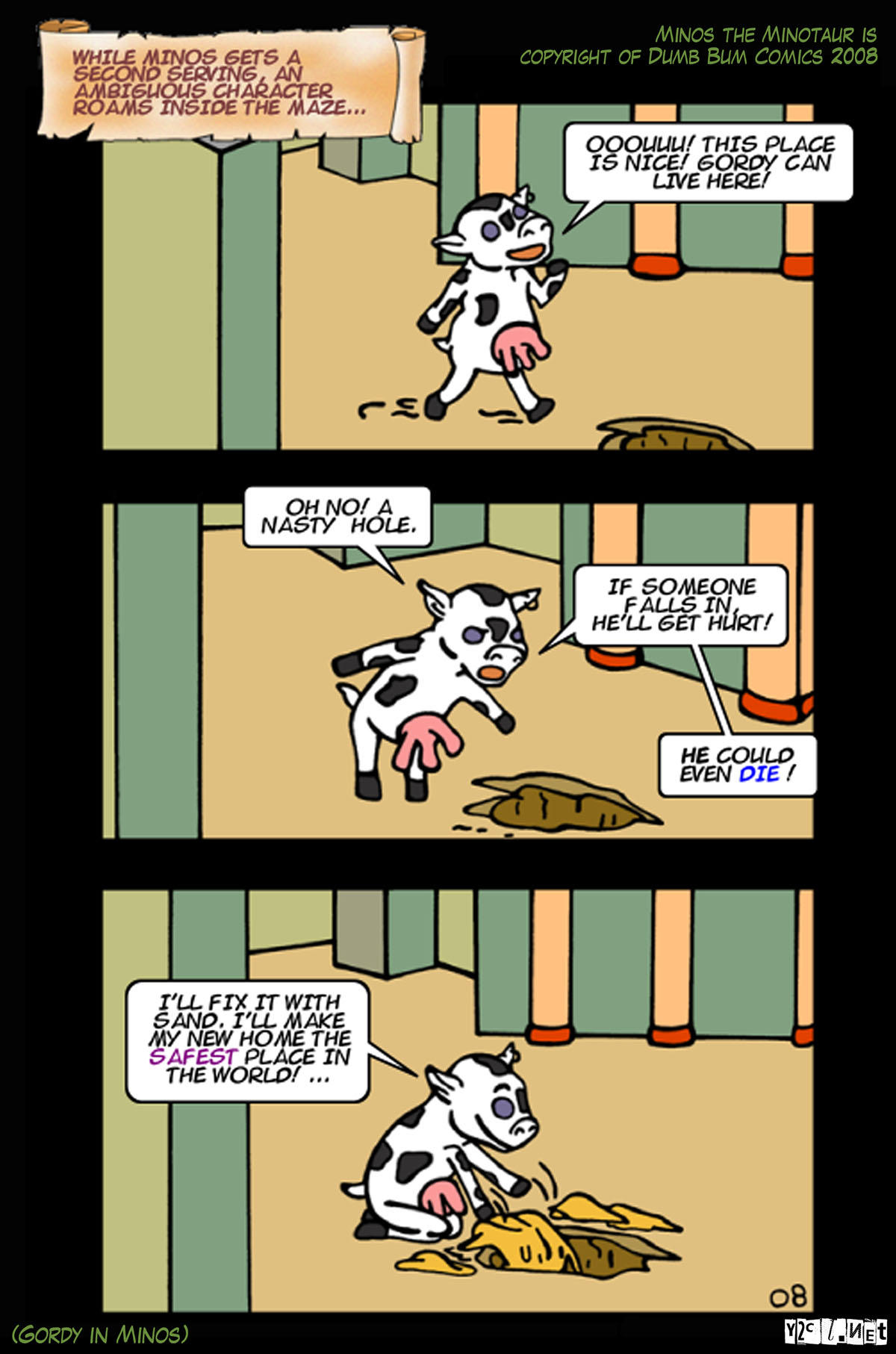 Remember when Gordy left us all to enter they labyrinth? Well here is his new home! Who knew it was going to be the same Labyrinth that everyone’s favorite Minotaur, Minos inhabits!
Thanks to Dumbbum for this strip, as it is a Minos strip that I took and posted here so you can keep following the adventures of Gordy! You really should be heading over the minos.dumbbum.net as often as you can to see the new comics, as they are far greater minotaur materiel then you will ever see here!